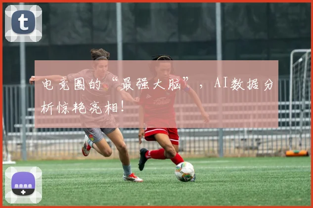 电竞圈的“最强大脑”，AI数据分析惊艳亮相！