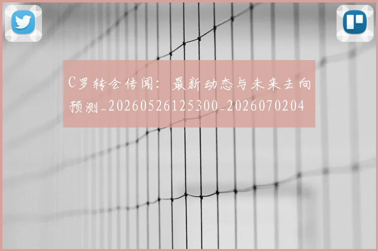 C罗转会传闻:最新动态与未来去向预测_20260526125300_20260702042732