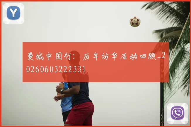 曼城中国行：历年访华活动回顾_20260603222331