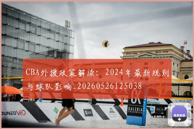 CBA外援政策解读：2024年最新规则与球队影响_20260526125038