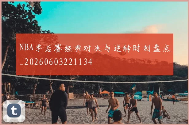 NBA季后赛经典对决与逆转时刻盘点_20260603221134