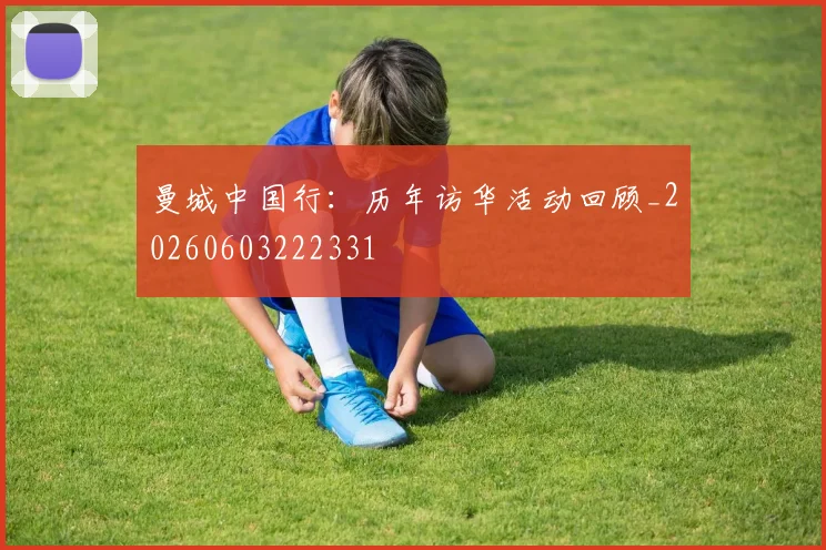 曼城中国行：历年访华活动回顾_20260603222331