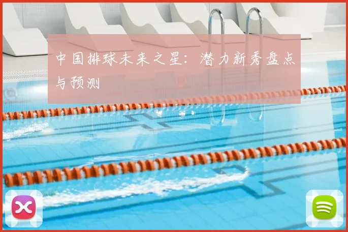 中国排球未来之星：潜力新秀盘点与预测
