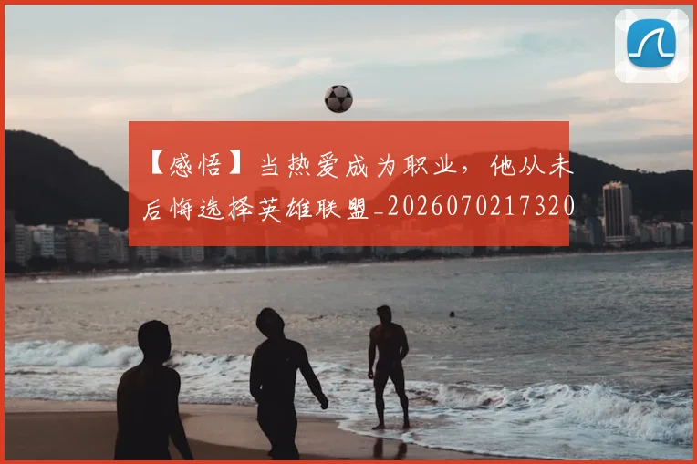 【感悟】当热爱成为职业，他从未后悔选择英雄联盟_20260702173209