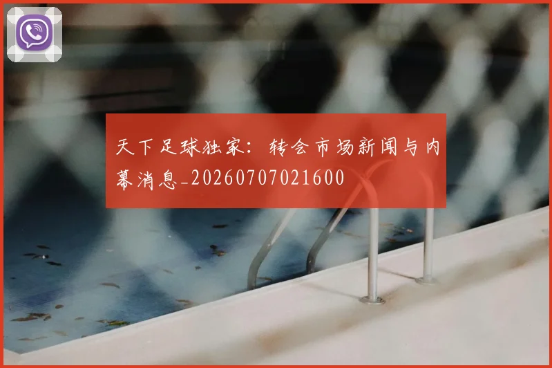 天下足球独家：转会市场新闻与内幕消息_20260707021600