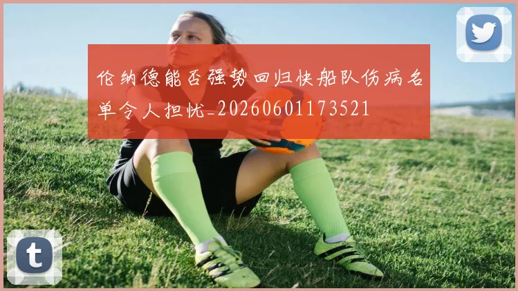 伦纳德能否强势回归快船队伤病名单令人担忧_20260601173521