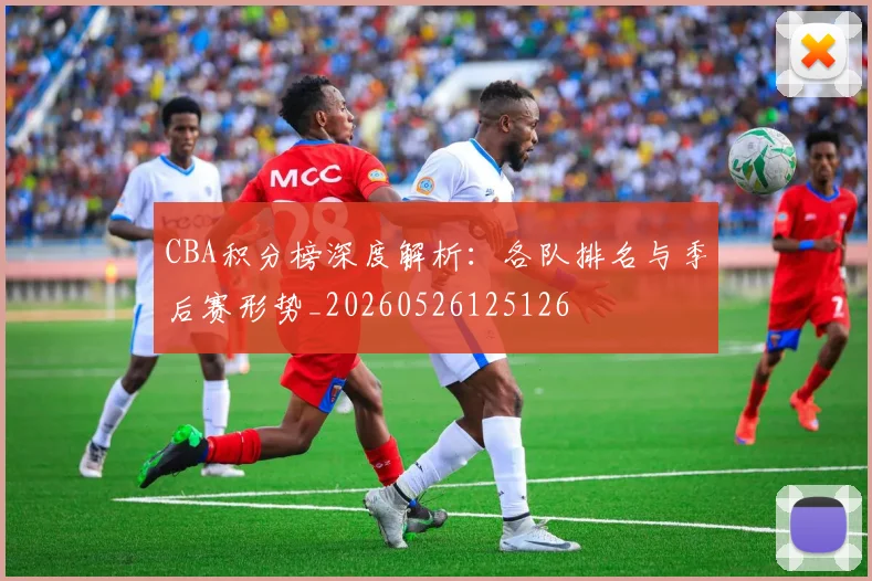 CBA积分榜深度解析:各队排名与季后赛形势_20260526125126