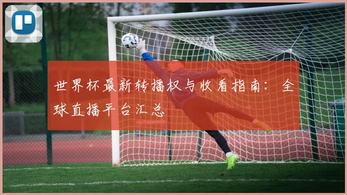世界杯最新转播权与收看指南：全球直播平台汇总