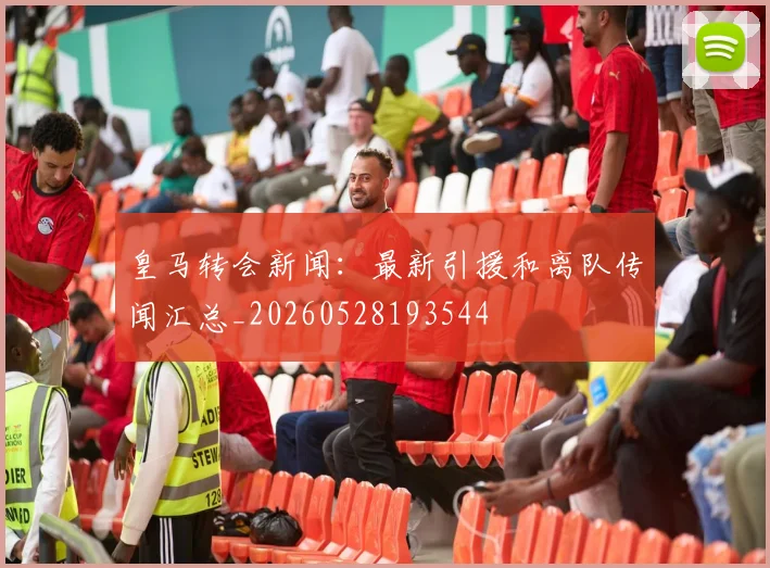 皇马转会新闻：最新引援和离队传闻汇总_20260528193544