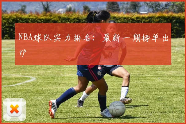 NBA球队实力排名：最新一期榜单出炉