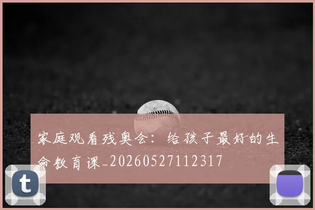 家庭观看残奥会：给孩子最好的生命教育课_20260527112317