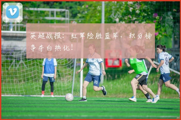 英超战报：红军险胜蓝军，积分榜争夺白热化！