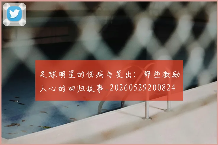 足球明星的伤病与复出:那些激励人心的回归故事_20260529200824