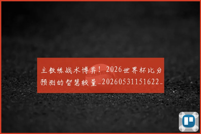 主教练战术博弈！2026世界杯比分预测的智慧较量_20260531151622_20260703212206