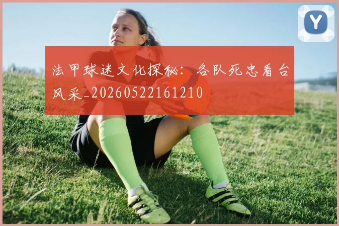 法甲球迷文化探秘:各队死忠看台风采_20260522161210