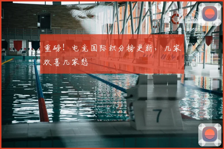 重磅!电竞国际积分榜更新,几家欢喜几家愁