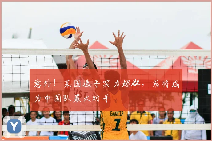 意外!某国选手实力超群,或将成为中国队最大对手