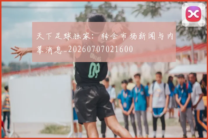 天下足球独家:转会市场新闻与内幕消息_20260707021600