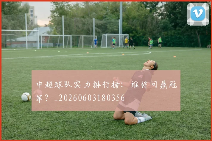 中超球队实力排行榜:谁将问鼎冠军?_20260603180356