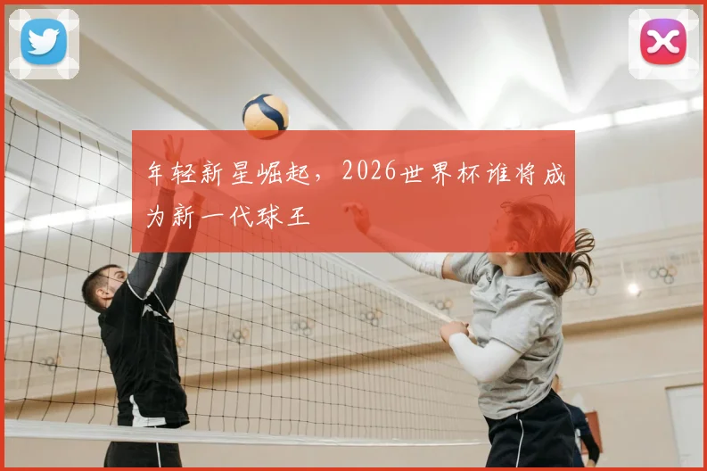 年轻新星崛起，2026世界杯谁将成为新一代球王
