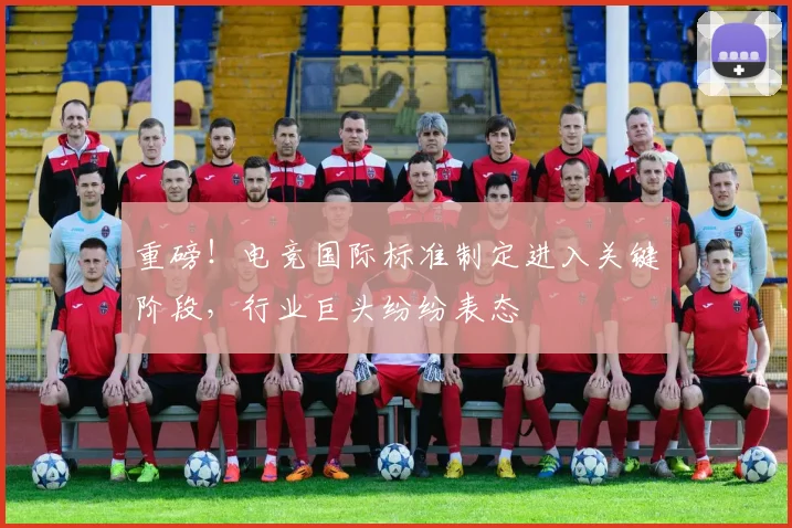 重磅!电竞国际标准制定进入关键阶段,行业巨头纷纷表态