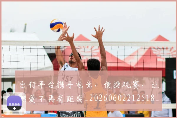 出行平台携手电竞，便捷观赛，让热爱不再有距离_20260602212518_20260704173333