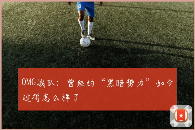 OMG战队：曾经的“黑暗势力”如今过得怎么样了