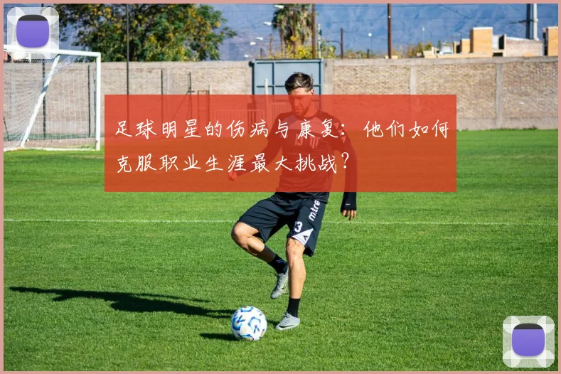足球明星的伤病与康复：他们如何克服职业生涯最大挑战？