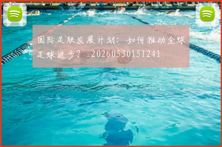 国际足联发展计划:如何推动全球足球进步?_20260530151241