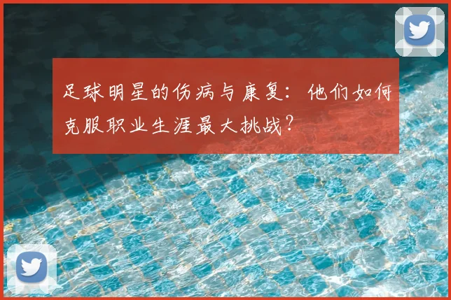 足球明星的伤病与康复：他们如何克服职业生涯最大挑战？
