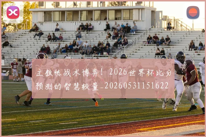 主教练战术博弈!2026世界杯比分预测的智慧较量_20260531151622
