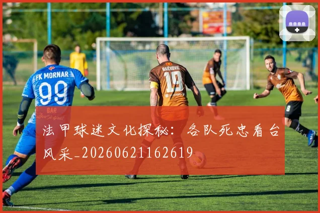 法甲球迷文化探秘：各队死忠看台风采_20260621162619