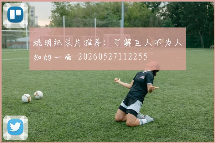 姚明纪录片推荐：了解巨人不为人知的一面_20260527112255