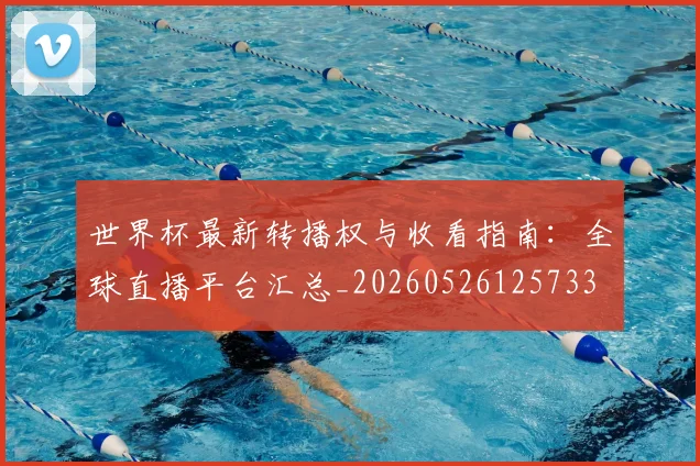 世界杯最新转播权与收看指南：全球直播平台汇总_20260526125733