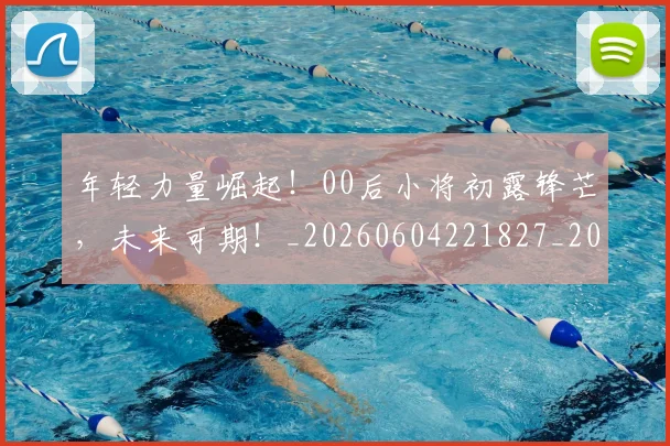 年轻力量崛起！00后小将初露锋芒，未来可期！_20260604221827_20260707151910