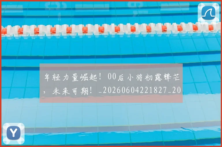 年轻力量崛起!00后小将初露锋芒,未来可期!_20260604221827_20260707151910
