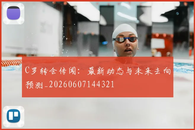 C罗转会传闻：最新动态与未来去向预测_20260607144321