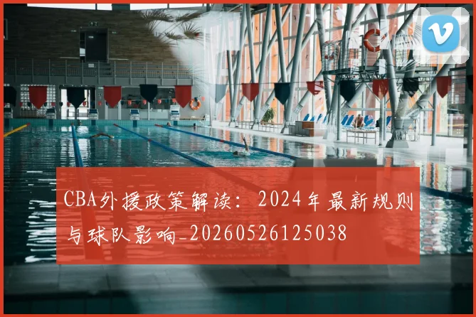 CBA外援政策解读：2024年最新规则与球队影响_20260526125038