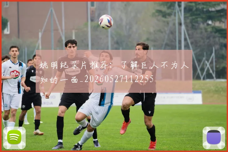 姚明纪录片推荐:了解巨人不为人知的一面_20260527112255