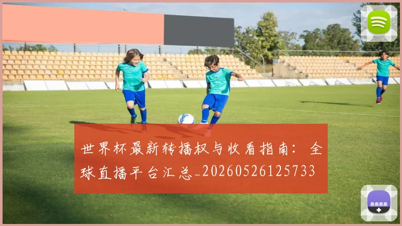 世界杯最新转播权与收看指南：全球直播平台汇总_20260526125733